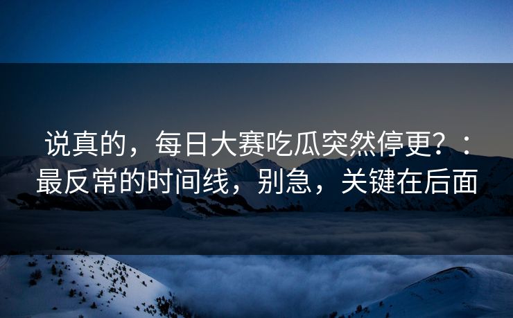 说真的，每日大赛吃瓜突然停更？：最反常的时间线，别急，关键在后面