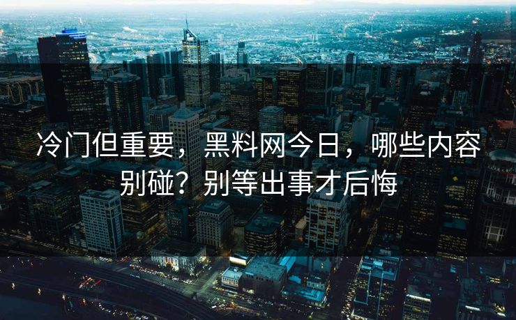 冷门但重要，黑料网今日，哪些内容别碰？别等出事才后悔