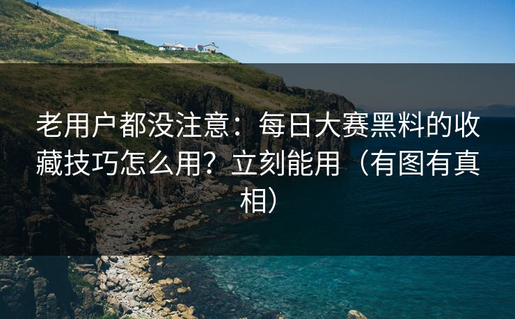 老用户都没注意：每日大赛黑料的收藏技巧怎么用？立刻能用（有图有真相）