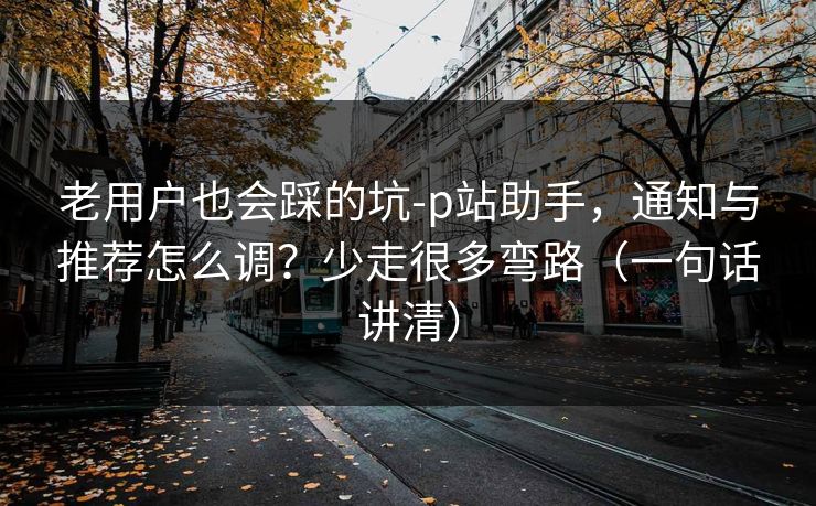 老用户也会踩的坑-p站助手，通知与推荐怎么调？少走很多弯路（一句话讲清）