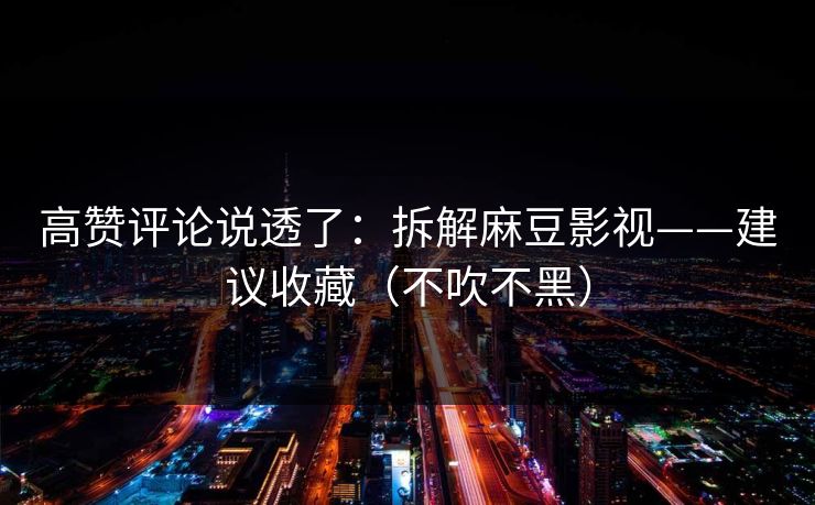 高赞评论说透了：拆解麻豆影视——建议收藏（不吹不黑）