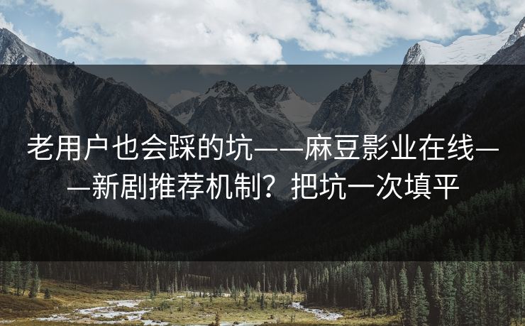 老用户也会踩的坑——麻豆影业在线——新剧推荐机制？把坑一次填平