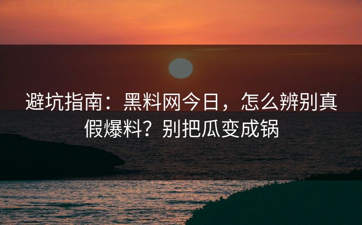避坑指南：黑料网今日，怎么辨别真假爆料？别把瓜变成锅