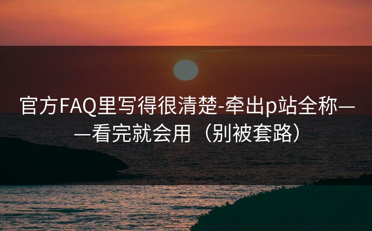 官方FAQ里写得很清楚-牵出p站全称——看完就会用（别被套路）