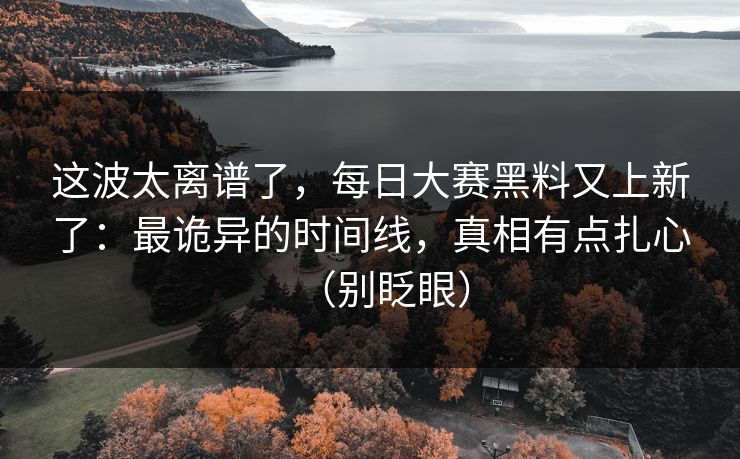 这波太离谱了，每日大赛黑料又上新了：最诡异的时间线，真相有点扎心（别眨眼）