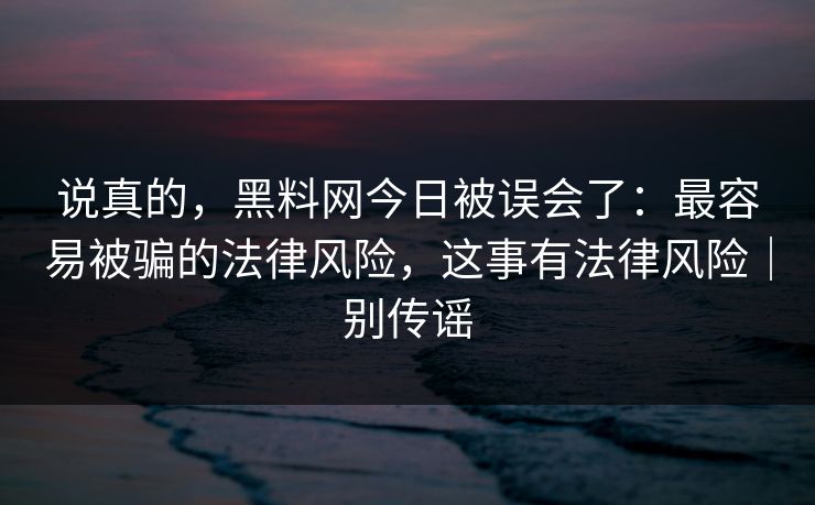 说真的，黑料网今日被误会了：最容易被骗的法律风险，这事有法律风险｜别传谣