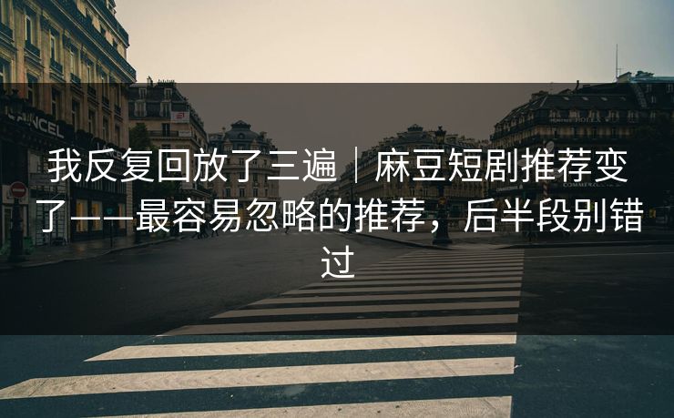 我反复回放了三遍｜麻豆短剧推荐变了——最容易忽略的推荐，后半段别错过