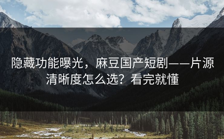 隐藏功能曝光,麻豆国产短剧——片源清晰度怎么选?看完就懂 隐藏功能曝光,麻豆国产短剧——片源清晰度怎么选?看完就懂