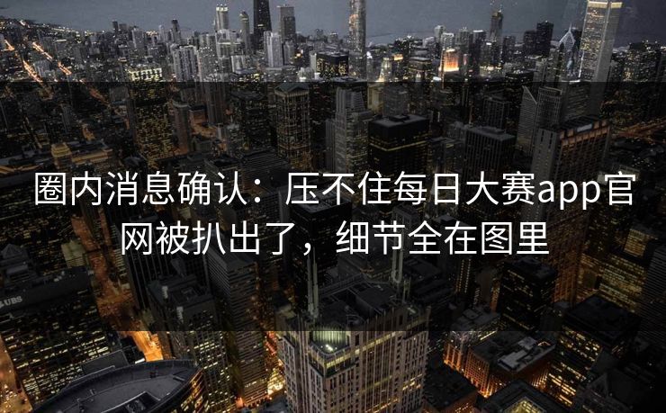 圈内消息确认：压不住每日大赛app官网被扒出了，细节全在图里