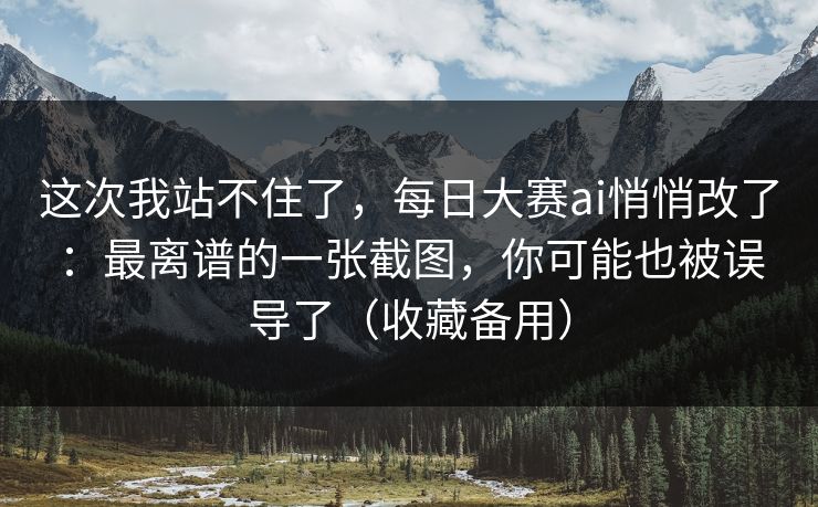 这次我站不住了,每日大赛ai悄悄改了:最离谱的一张截图,你可能也被误导了(收藏备用) 这次我站不住了,每日大赛ai悄悄改了:最离谱的一张截图,你可能也被误导了(收藏备用)