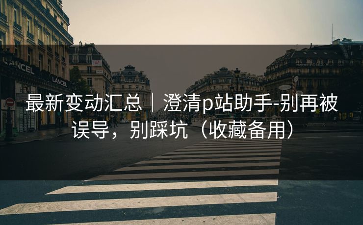 最新变动汇总|澄清p站助手-别再被误导,别踩坑(收藏备用) 最新变动汇总|澄清p站助手-别再被误导,别踩坑(收藏备用)