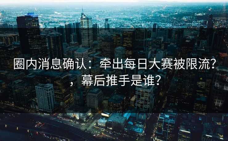 圈内消息确认：牵出每日大赛被限流？，幕后推手是谁？