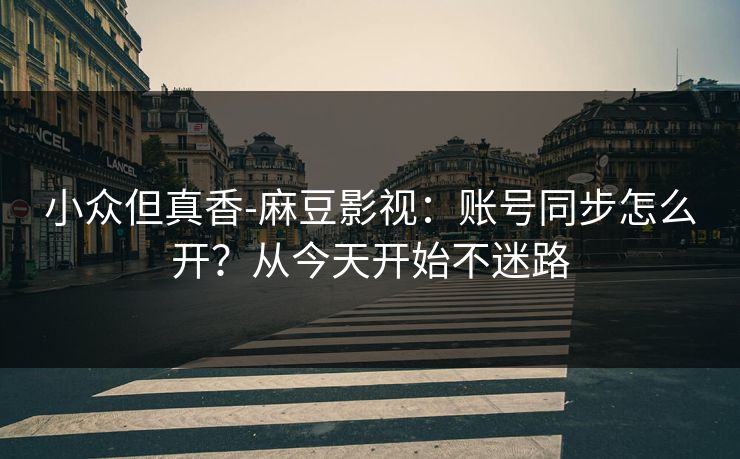 小众但真香-麻豆影视:账号同步怎么开?从今天开始不迷路 小众但真香-麻豆影视:账号同步怎么开?从今天开始不迷路