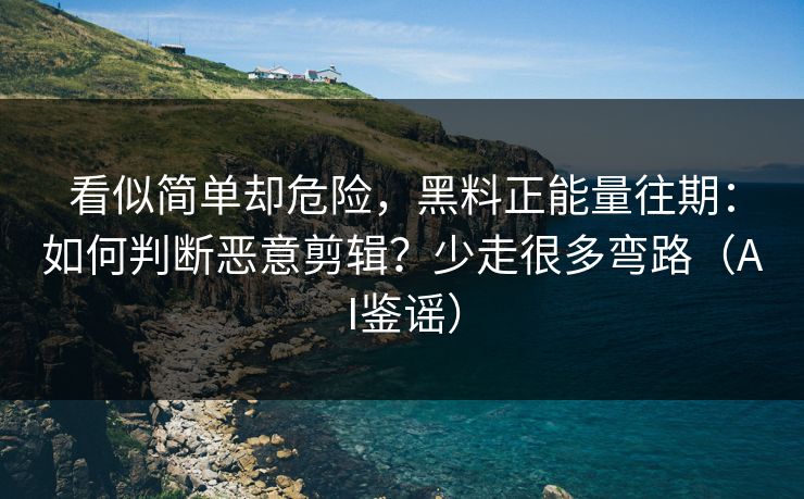 看似简单却危险,黑料正能量往期:如何判断恶意剪辑?少走很多弯路(AI鉴谣) 看似简单却危险,黑料正能量往期:如何判断恶意剪辑?少走很多弯路(AI鉴谣)