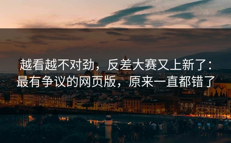 越看越不对劲,反差大赛又上新了:最有争议的网页版,原来一直都错了 越看越不对劲,反差大赛又上新了:最有争议的网页版,原来一直都错了