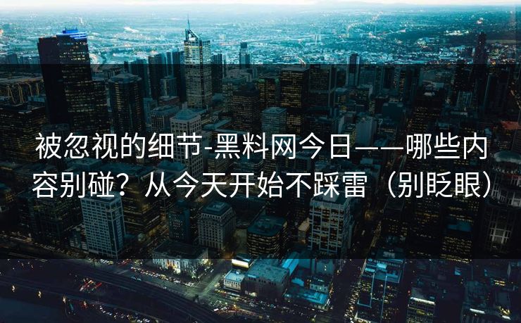 被忽视的细节-黑料网今日——哪些内容别碰？从今天开始不踩雷（别眨眼）