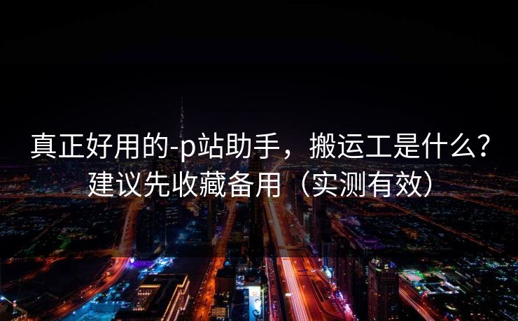 真正好用的-p站助手,搬运工是什么?建议先收藏备用(实测有效) 真正好用的-p站助手,搬运工是什么?建议先收藏备用(实测有效)