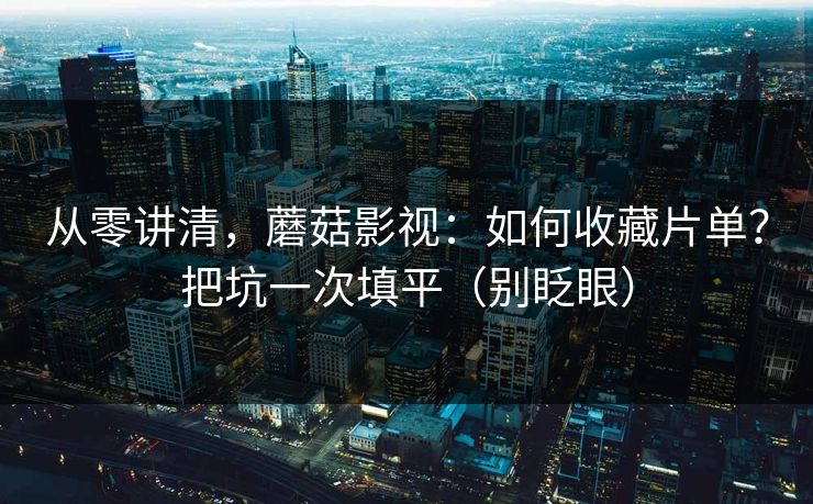 从零讲清,蘑菇影视:如何收藏片单?把坑一次填平(别眨眼) 从零讲清,蘑菇影视:如何收藏片单?把坑一次填平(别眨眼)