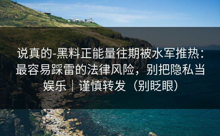 说真的-黑料正能量往期被水军推热:最容易踩雷的法律风险,别把隐私当娱乐|谨慎转发(别眨眼) 说真的-黑料正能量往期被水军推热:最容易踩雷的法律风险,别把隐私当娱乐|谨慎转发(别眨眼)