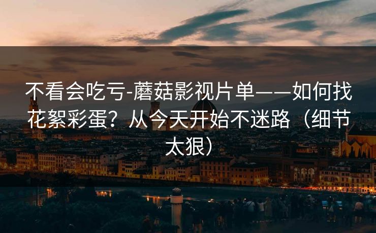 不看会吃亏-蘑菇影视片单——如何找花絮彩蛋?从今天开始不迷路(细节太狠) 不看会吃亏-蘑菇影视片单——如何找花絮彩蛋?从今天开始不迷路(细节太狠)