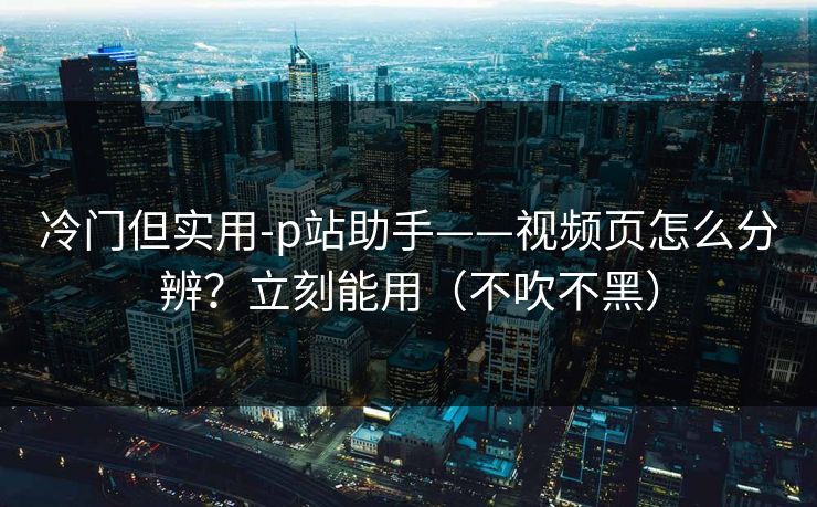 冷门但实用-p站助手——视频页怎么分辨?立刻能用(不吹不黑) 冷门但实用-p站助手——视频页怎么分辨?立刻能用(不吹不黑)