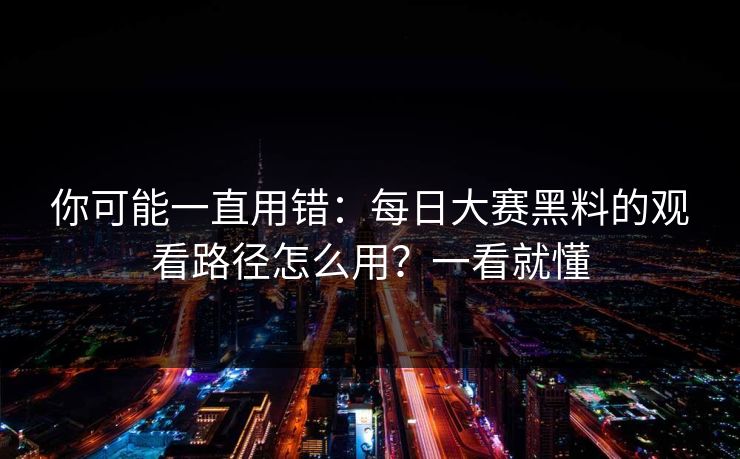 你可能一直用错:每日大赛黑料的观看路径怎么用?一看就懂 你可能一直用错:每日大赛黑料的观看路径怎么用?一看就懂