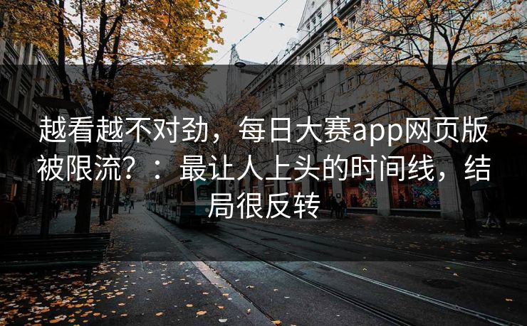 越看越不对劲，每日大赛app网页版被限流？：最让人上头的时间线，结局很反转
