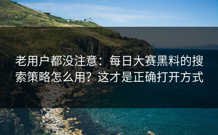 老用户都没注意：每日大赛黑料的搜索策略怎么用？这才是正确打开方式