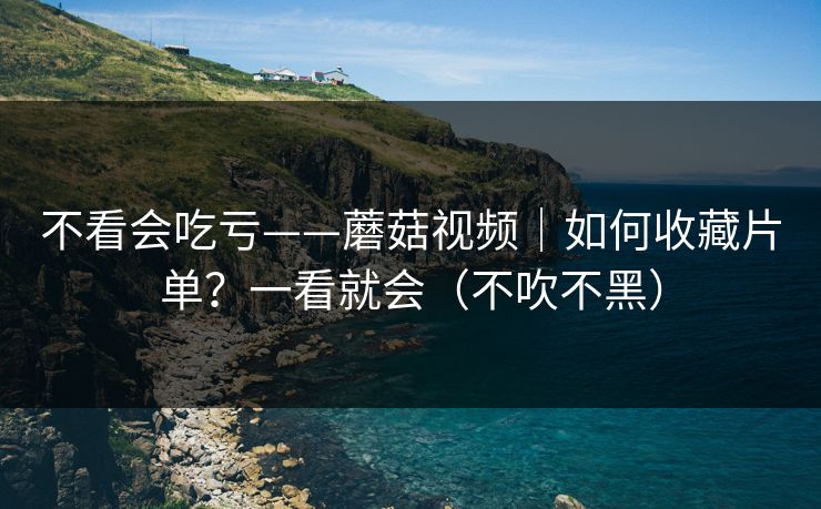 不看会吃亏——蘑菇视频｜如何收藏片单？一看就会（不吹不黑）