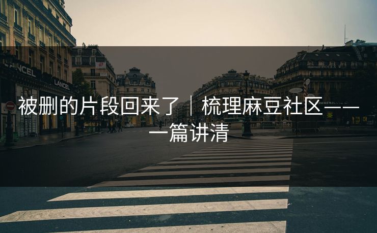 被删的片段回来了|梳理麻豆社区——一篇讲清 被删的片段回来了|梳理麻豆社区——一篇讲清