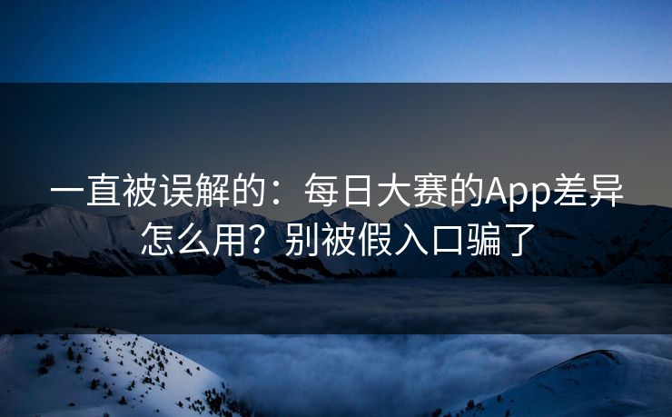 一直被误解的：每日大赛的App差异怎么用？别被假入口骗了
