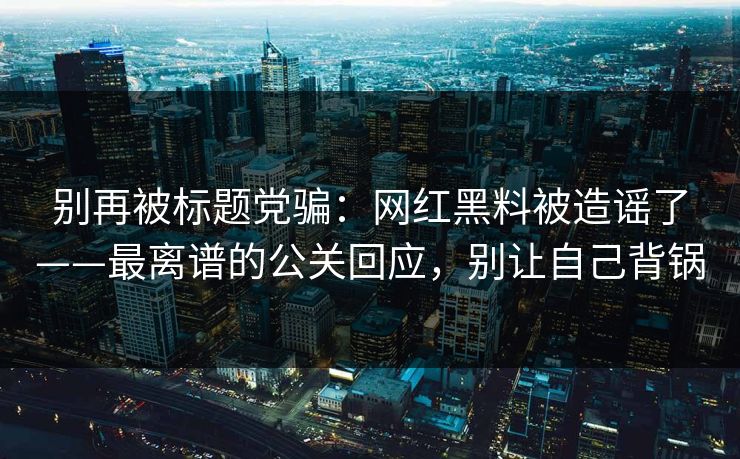 别再被标题党骗:网红黑料被造谣了——最离谱的公关回应,别让自己背锅 别再被标题党骗:网红黑料被造谣了——最离谱的公关回应,别让自己背锅
