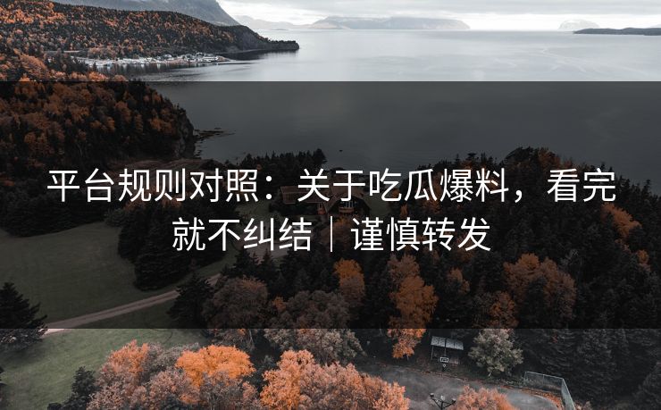 平台规则对照：关于吃瓜爆料，看完就不纠结｜谨慎转发