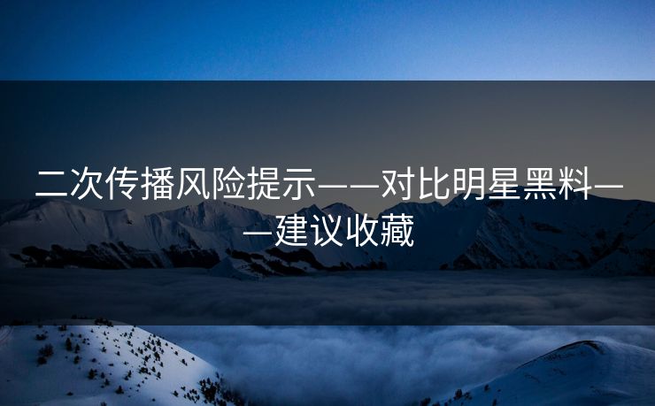二次传播风险提示——对比明星黑料——建议收藏