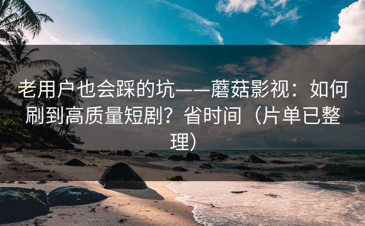 老用户也会踩的坑——蘑菇影视：如何刷到高质量短剧？省时间（片单已整理）