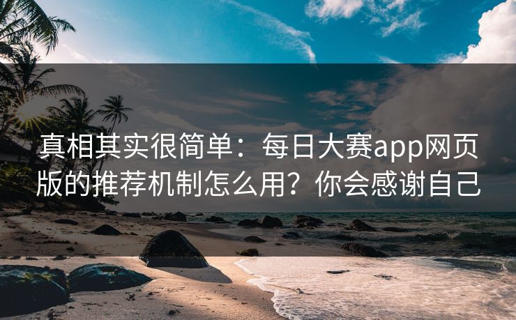 真相其实很简单：每日大赛app网页版的推荐机制怎么用？你会感谢自己