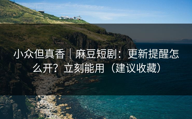 小众但真香｜麻豆短剧：更新提醒怎么开？立刻能用（建议收藏）