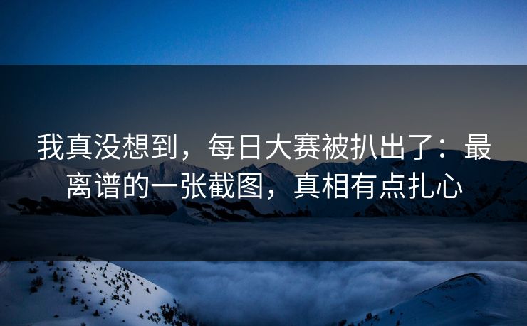 我真没想到，每日大赛被扒出了：最离谱的一张截图，真相有点扎心