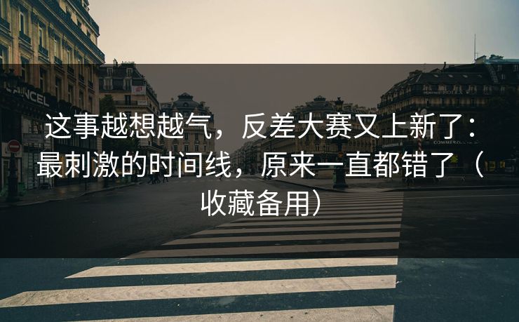 这事越想越气,反差大赛又上新了:最刺激的时间线,原来一直都错了(收藏备用) 这事越想越气,反差大赛又上新了:最刺激的时间线,原来一直都错了(收藏备用)
