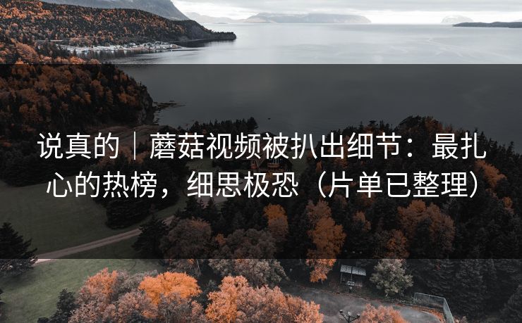说真的|蘑菇视频被扒出细节:最扎心的热榜,细思极恐(片单已整理) 说真的|蘑菇视频被扒出细节:最扎心的热榜,细思极恐(片单已整理)