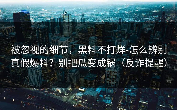 被忽视的细节,黑料不打烊-怎么辨别真假爆料?别把瓜变成锅(反诈提醒) 被忽视的细节,黑料不打烊-怎么辨别真假爆料?别把瓜变成锅(反诈提醒)