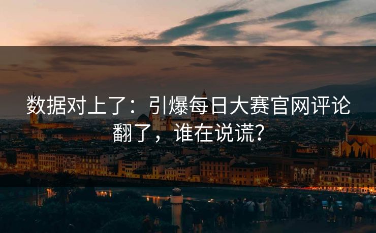 数据对上了:引爆每日大赛官网评论翻了,谁在说谎? 数据对上了:引爆每日大赛官网评论翻了,谁在说谎?