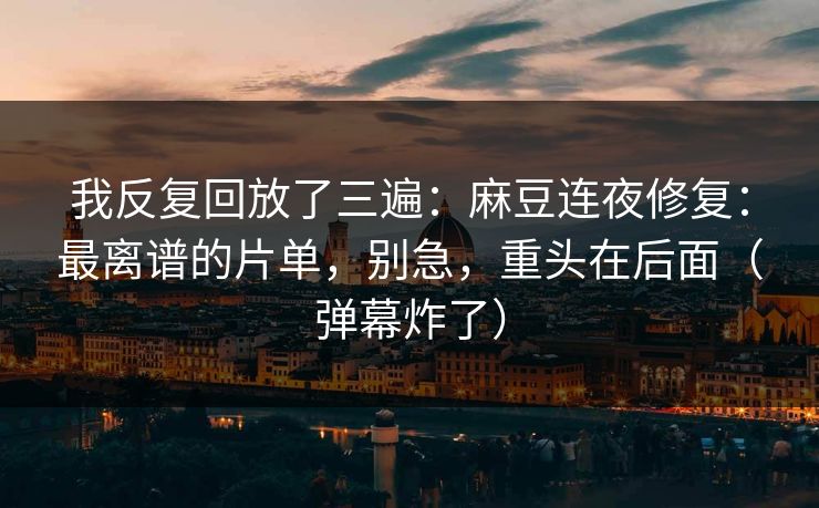 我反复回放了三遍:麻豆连夜修复:最离谱的片单,别急,重头在后面(弹幕炸了) 我反复回放了三遍:麻豆连夜修复:最离谱的片单,别急,重头在后面(弹幕炸了)