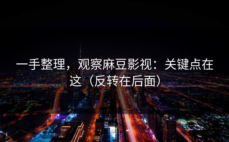 一手整理,观察麻豆影视:关键点在这(反转在后面) 一手整理,观察麻豆影视:关键点在这(反转在后面)