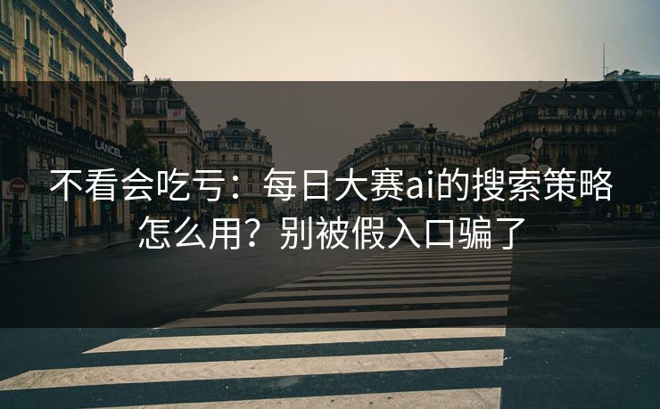 不看会吃亏:每日大赛ai的搜索策略怎么用?别被假入口骗了 不看会吃亏:每日大赛ai的搜索策略怎么用?别被假入口骗了