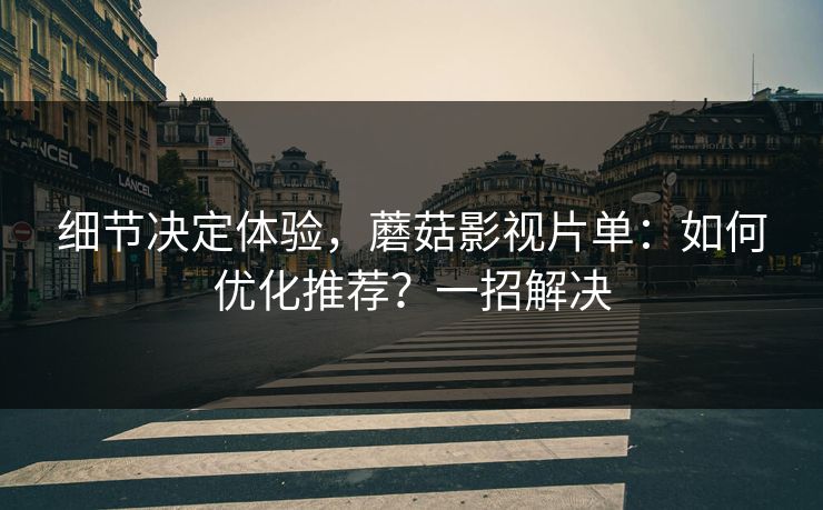 细节决定体验,蘑菇影视片单:如何优化推荐?一招解决 细节决定体验,蘑菇影视片单:如何优化推荐?一招解决