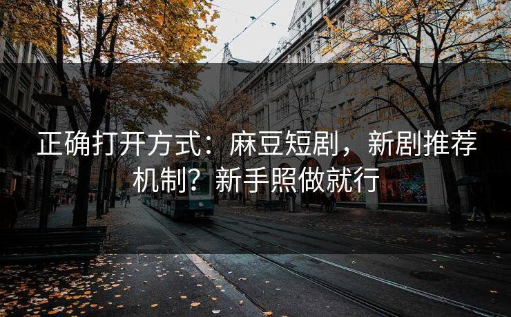 正确打开方式：麻豆短剧，新剧推荐机制？新手照做就行