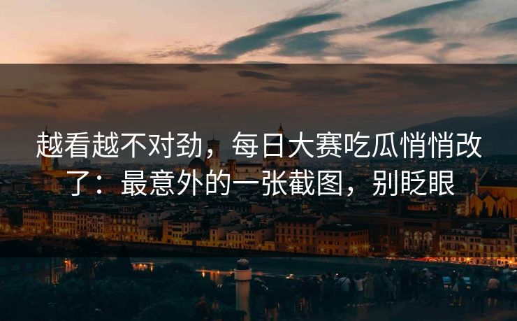 越看越不对劲，每日大赛吃瓜悄悄改了：最意外的一张截图，别眨眼