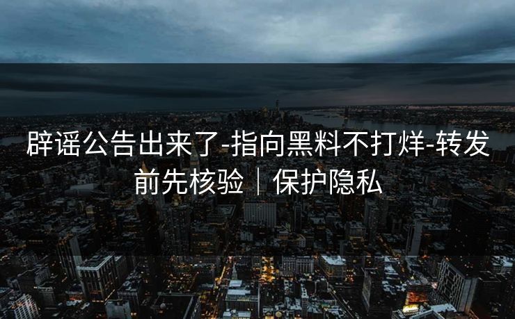 辟谣公告出来了-指向黑料不打烊-转发前先核验｜保护隐私