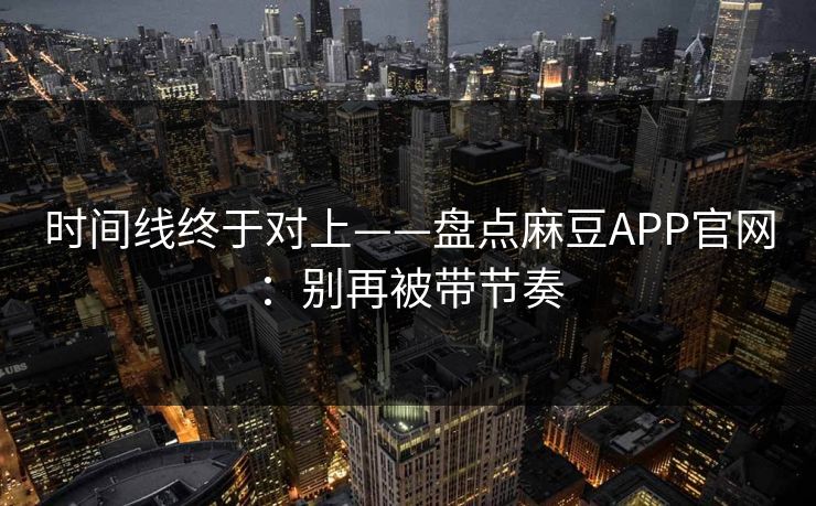 时间线终于对上——盘点麻豆APP官网：别再被带节奏